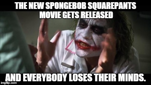 And everybody loses their minds | THE NEW SPONGEBOB SQUAREPANTS MOVIE GETS RELEASED AND EVERYBODY LOSES THEIR MINDS. | image tagged in memes,and everybody loses their minds | made w/ Imgflip meme maker