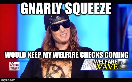 Welfare surfer | GNARLY SQUEEZE WOULD KEEP MY WELFARE CHECKS COMING | image tagged in welfare surfer | made w/ Imgflip meme maker
