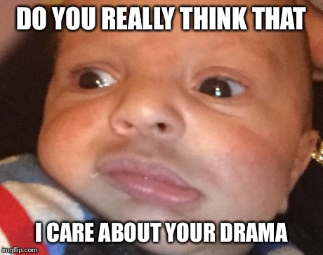 DO YOU REALLY THINK THAT I CARE ABOUT YOUR DRAMA | image tagged in drama,the thinker,skeptical baby,baby,thoughts | made w/ Imgflip meme maker