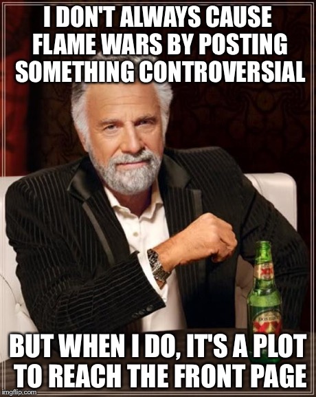 The Most Interesting Man In The World Meme | I DON'T ALWAYS CAUSE FLAME WARS BY POSTING SOMETHING CONTROVERSIAL BUT WHEN I DO, IT'S A PLOT TO REACH THE FRONT PAGE | image tagged in memes,the most interesting man in the world | made w/ Imgflip meme maker