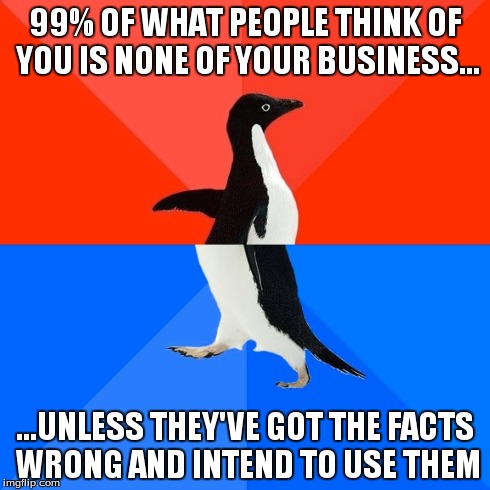 Socially Awesome Awkward Penguin | 99% OF WHAT PEOPLE THINK OF YOU IS NONE OF YOUR BUSINESS... ...UNLESS THEY'VE GOT THE FACTS WRONG AND INTEND TO USE THEM | image tagged in memes,socially awesome awkward penguin | made w/ Imgflip meme maker