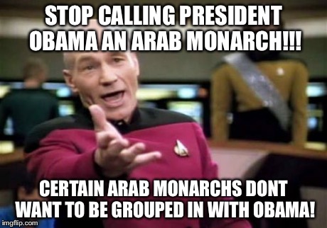 Picard Wtf | STOP CALLING PRESIDENT OBAMA AN ARAB MONARCH!!! CERTAIN ARAB MONARCHS DONT WANT TO BE GROUPED IN WITH OBAMA! | image tagged in memes,picard wtf | made w/ Imgflip meme maker