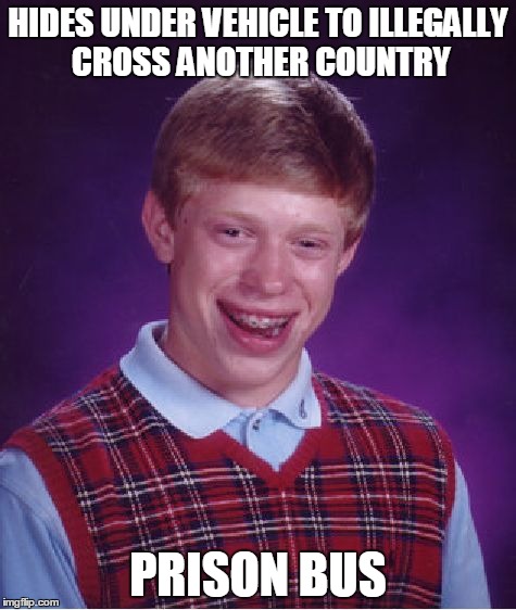 Bad Luck Brian | HIDES UNDER VEHICLE TO ILLEGALLY CROSS ANOTHER COUNTRY PRISON BUS | image tagged in memes,bad luck brian | made w/ Imgflip meme maker