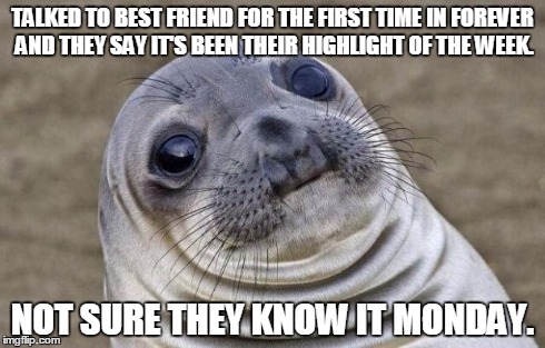 Awkward Moment Sealion Meme | TALKED TO BEST FRIEND FOR THE FIRST TIME IN FOREVER AND THEY SAY IT'S BEEN THEIR HIGHLIGHT OF THE WEEK. NOT SURE THEY KNOW IT MONDAY. | image tagged in memes,awkward moment sealion | made w/ Imgflip meme maker