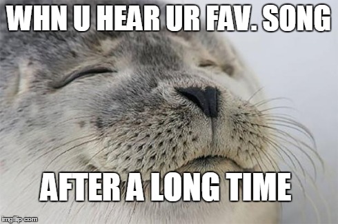 Satisfied Seal Meme | WHN U HEAR UR FAV. SONG AFTER A LONG TIME | image tagged in memes,satisfied seal | made w/ Imgflip meme maker