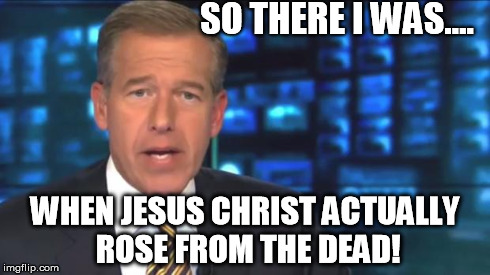 Brian William's Adventures | SO THERE I WAS.... WHEN JESUS CHRIST ACTUALLY ROSE FROM THE DEAD! | image tagged in brian williams,nbc,news,reporter,network | made w/ Imgflip meme maker