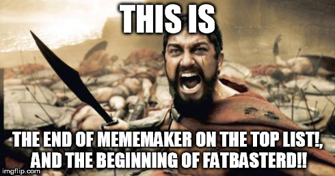 Sparta Leonidas Meme | THIS IS THE END OF MEMEMAKER ON THE TOP LIST!, AND THE BEGINNING OF FATBASTERD!! | image tagged in memes,sparta leonidas | made w/ Imgflip meme maker