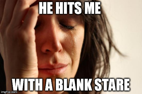 First World Problems Meme | HE HITS ME WITH A BLANK STARE | image tagged in memes,first world problems | made w/ Imgflip meme maker