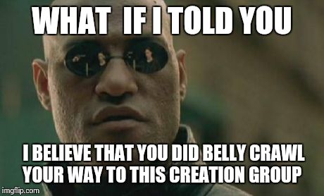 Matrix Morpheus | WHAT  IF I TOLD YOU I BELIEVE THAT YOU DID BELLY CRAWL YOUR WAY TO THIS CREATION GROUP | image tagged in memes,matrix morpheus | made w/ Imgflip meme maker