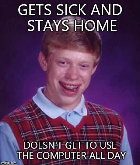 Bad Luck Brian | GETS SICK AND STAYS HOME DOESN'T GET TO USE THE COMPUTER ALL DAY | image tagged in memes,bad luck brian | made w/ Imgflip meme maker