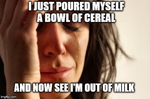 First World Problems | I JUST POURED MYSELF A BOWL OF CEREAL AND NOW SEE I'M OUT OF MILK | image tagged in memes,first world problems | made w/ Imgflip meme maker