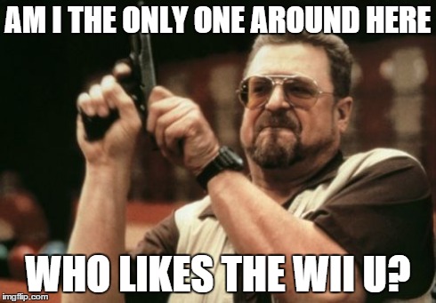 Am I The Only One Around Here Meme | AM I THE ONLY ONE AROUND HERE WHO LIKES THE WII U? | image tagged in memes,am i the only one around here | made w/ Imgflip meme maker