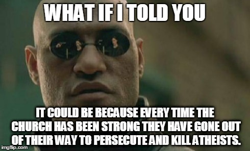 Matrix Morpheus Meme | WHAT IF I TOLD YOU IT COULD BE BECAUSE EVERY TIME THE CHURCH HAS BEEN STRONG THEY HAVE GONE OUT OF THEIR WAY TO PERSECUTE AND KILL ATHEISTS. | image tagged in memes,matrix morpheus | made w/ Imgflip meme maker