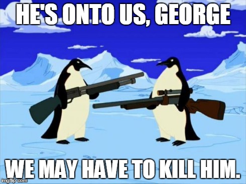 penguins with guns | HE'S ONTO US, GEORGE WE MAY HAVE TO KILL HIM. | image tagged in penguins with guns | made w/ Imgflip meme maker