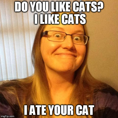DO YOU LIKE CATS? I LIKE CATS I ATE YOUR CAT | image tagged in crazy lady | made w/ Imgflip meme maker