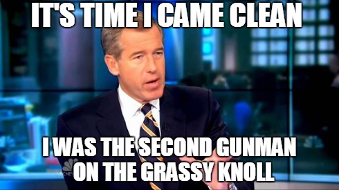 Brian Williams Was There 2 | IT'S TIME I CAME CLEAN I WAS THE SECOND GUNMAN ON THE GRASSY KNOLL | image tagged in brian williams | made w/ Imgflip meme maker