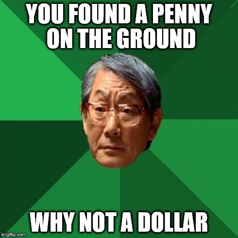 money | YOU FOUND A PENNY ON THE GROUND WHY NOT A DOLLAR | image tagged in memes,high expectations asian father | made w/ Imgflip meme maker