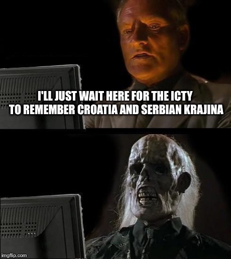 Everyone Remembers Bosnia... But forgets Krajina | I'LL JUST WAIT HERE FOR THE ICTY TO REMEMBER CROATIA AND SERBIAN KRAJINA | image tagged in memes,ill just wait here,serbia,krajina | made w/ Imgflip meme maker