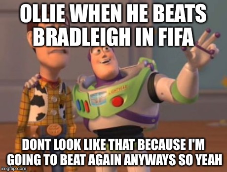 X, X Everywhere | OLLIE WHEN HE BEATS BRADLEIGH IN FIFA DONT LOOK LIKE THAT BECAUSE I'M GOING TO BEAT AGAIN ANYWAYS SO YEAH | image tagged in memes,x x everywhere | made w/ Imgflip meme maker