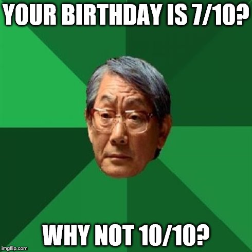 My HEAF memes haven't been really good lately, so I hope this one makes up for it. | YOUR BIRTHDAY IS 7/10? WHY NOT 10/10? | image tagged in memes,high expectations asian father,high expectation asian dad,10/10 | made w/ Imgflip meme maker