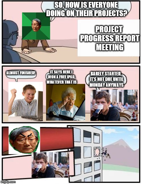 Boardroom Meeting Suggestion Meme | SO, HOW IS EVERYONE DOING ON THEIR PROJECTS? ALMOST FINISHED! IT SAYS HERE I WON A FREE IPAD, WHATEVER THAT IS BARELY STARTED, IT'S NOT DUE  | image tagged in memes,boardroom meeting suggestion | made w/ Imgflip meme maker