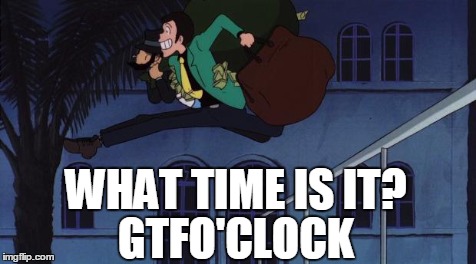 GTFO'Clock | WHAT TIME IS IT? GTFO'CLOCK | image tagged in lupin gtfo,gtfo | made w/ Imgflip meme maker