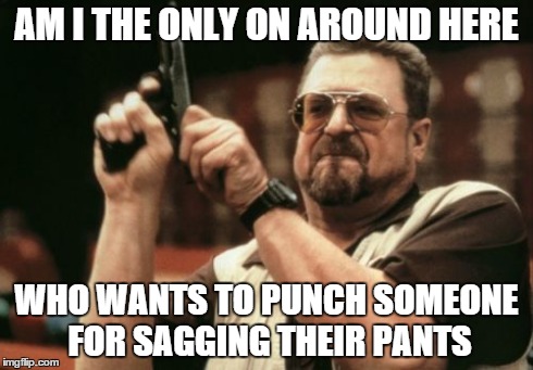 Am I The Only One Around Here | AM I THE ONLY ON AROUND HERE WHO WANTS TO PUNCH SOMEONE FOR SAGGING THEIR PANTS | image tagged in memes,am i the only one around here | made w/ Imgflip meme maker