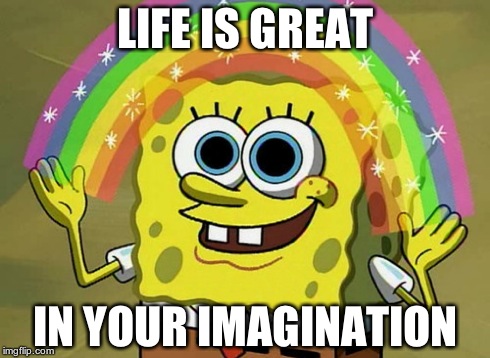 Imagination Spongebob Meme | LIFE IS GREAT IN YOUR IMAGINATION | image tagged in memes,imagination spongebob | made w/ Imgflip meme maker