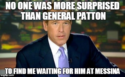 Brian Williams Was There | NO ONE WAS MORE SURPRISED THAN GENERAL PATTON TO FIND ME WAITING FOR HIM AT MESSINA | image tagged in brian williams | made w/ Imgflip meme maker