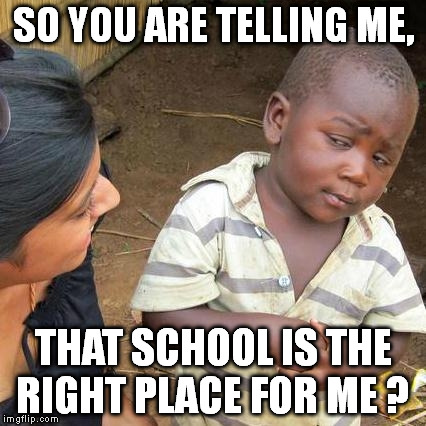Third World Skeptical Kid Meme | SO YOU ARE TELLING ME, THAT SCHOOL IS THE RIGHT PLACE FOR ME ? | image tagged in memes,third world skeptical kid | made w/ Imgflip meme maker