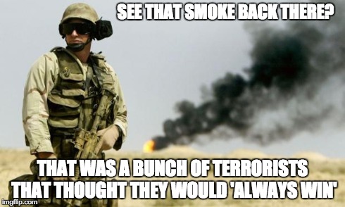 you see that smoke? | SEE THAT SMOKE BACK THERE? THAT WAS A BUNCH OF TERRORISTS THAT THOUGHT THEY WOULD 'ALWAYS WIN' | image tagged in you see that smoke | made w/ Imgflip meme maker