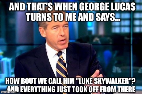 Brian Williams | AND THAT'S WHEN GEORGE LUCAS TURNS TO ME AND SAYS... HOW BOUT WE CALL HIM ''LUKE SKYWALKER''? AND EVERYTHING JUST TOOK OFF FROM THERE | image tagged in brian williams was there,memes,funny,funny memes,luke skywalker | made w/ Imgflip meme maker