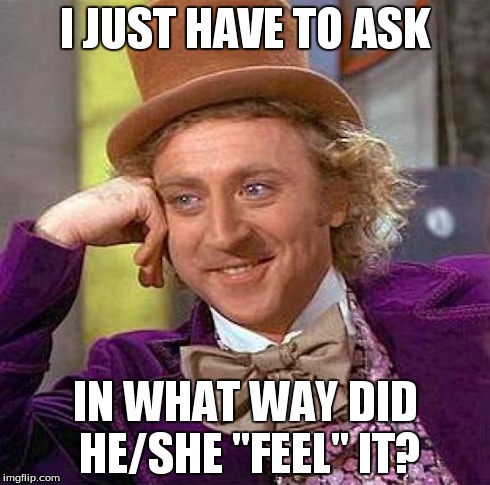 Creepy Condescending Wonka Meme | I JUST HAVE TO ASK IN WHAT WAY DID HE/SHE "FEEL" IT? | image tagged in memes,creepy condescending wonka | made w/ Imgflip meme maker
