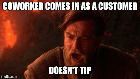 At a certain drive-in restaurant... | COWORKER COMES IN AS A CUSTOMER DOESN'T TIP | image tagged in you were the chosen one star wars | made w/ Imgflip meme maker