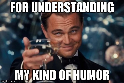 Leonardo Dicaprio Cheers Meme | FOR UNDERSTANDING MY KIND OF HUMOR | image tagged in memes,leonardo dicaprio cheers | made w/ Imgflip meme maker