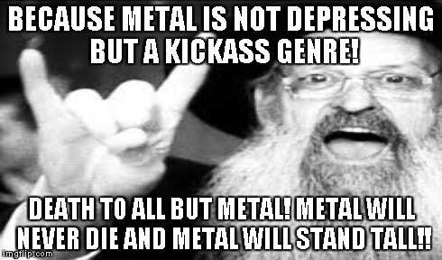 BECAUSE METAL IS NOT DEPRESSING BUT A KICKASS GENRE! DEATH TO ALL BUT METAL! METAL WILL NEVER DIE AND METAL WILL STAND TALL!! | made w/ Imgflip meme maker