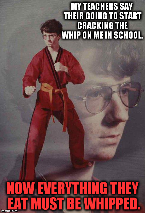 Well then. | MY TEACHERS SAY THEIR GOING TO START CRACKING THE WHIP ON ME IN SCHOOL. NOW EVERYTHING THEY EAT MUST BE WHIPPED. | image tagged in memes,karate kyle,funny,scary,too funny | made w/ Imgflip meme maker