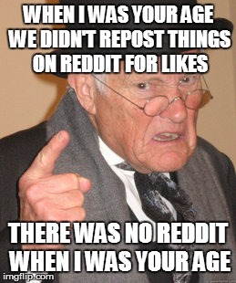 Back In My Day | WHEN I WAS YOUR AGE WE DIDN'T REPOST THINGS ON REDDIT FOR LIKES THERE WAS NO REDDIT WHEN I WAS YOUR AGE | image tagged in memes,back in my day | made w/ Imgflip meme maker