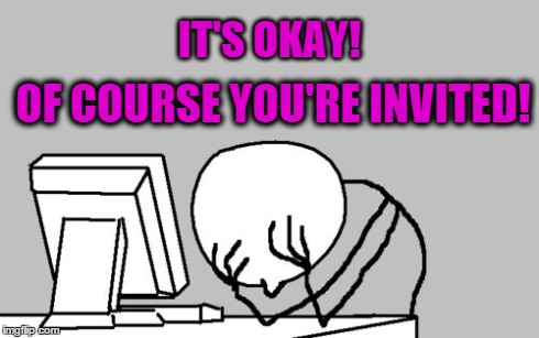 Computer Guy Facepalm Meme | IT'S OKAY! OF COURSE YOU'RE INVITED! | image tagged in memes,computer guy facepalm | made w/ Imgflip meme maker