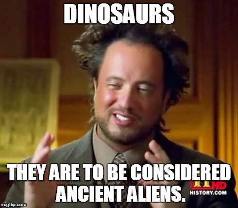 Ancient Aliens Meme | DINOSAURS THEY ARE TO BE CONSIDERED ANCIENT ALIENS. | image tagged in memes,ancient aliens | made w/ Imgflip meme maker