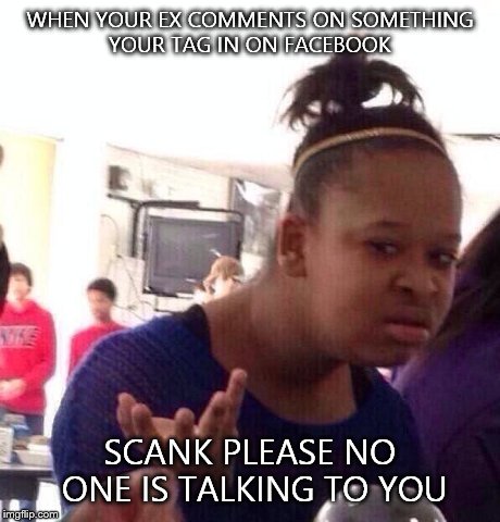 Black Girl Wat Meme | WHEN YOUR EX COMMENTS ON SOMETHING YOUR TAG IN ON FACEBOOK SCANK PLEASE NO ONE IS TALKING TO YOU | image tagged in memes,black girl wat | made w/ Imgflip meme maker