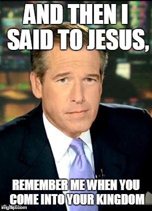 Brian Williams  | AND THEN I SAID TO JESUS, REMEMBER ME WHEN YOU COME INTO YOUR KINGDOM | image tagged in brian williams | made w/ Imgflip meme maker