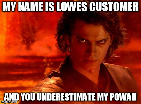 You Underestimate My Power Meme | MY NAME IS LOWES CUSTOMER AND YOU UNDERESTIMATE MY POWAH | image tagged in memes,you underestimate my power | made w/ Imgflip meme maker
