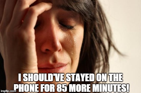 I SHOULD'VE STAYED ON THE PHONE FOR 85 MORE MINUTES! | image tagged in memes,first world problems | made w/ Imgflip meme maker