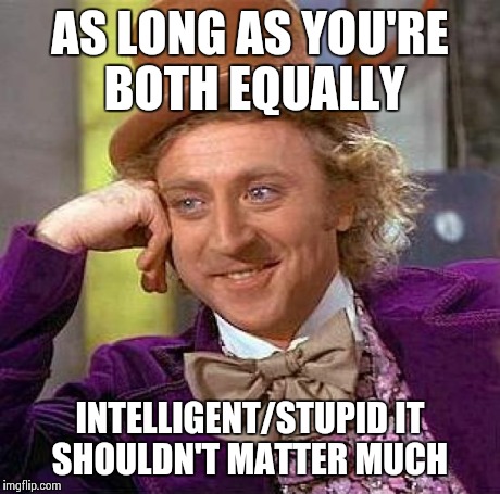 Creepy Condescending Wonka Meme | AS LONG AS YOU'RE BOTH EQUALLY INTELLIGENT/STUPID IT SHOULDN'T MATTER MUCH | image tagged in memes,creepy condescending wonka | made w/ Imgflip meme maker