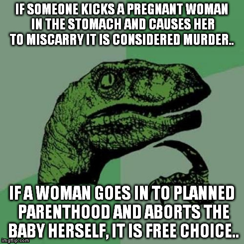 Philosoraptor | IF SOMEONE KICKS A PREGNANT WOMAN IN THE STOMACH AND CAUSES HER TO MISCARRY IT IS CONSIDERED MURDER.. IF A WOMAN GOES IN TO PLANNED PARENTHO | image tagged in memes,philosoraptor | made w/ Imgflip meme maker