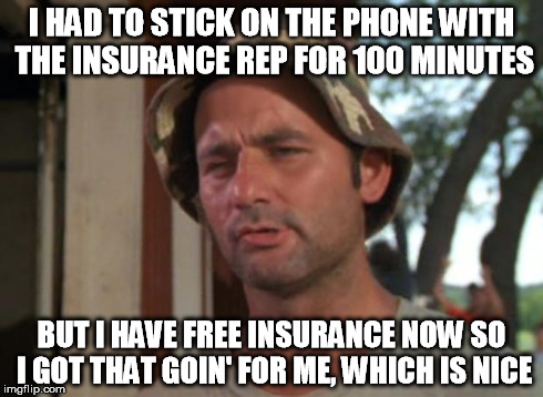 So I Got That Goin For Me Which Is Nice Meme | I HAD TO STICK ON THE PHONE WITH THE INSURANCE REP FOR 100 MINUTES BUT I HAVE FREE INSURANCE NOW SO I GOT THAT GOIN' FOR ME, WHICH IS NICE | image tagged in memes,so i got that goin for me which is nice | made w/ Imgflip meme maker