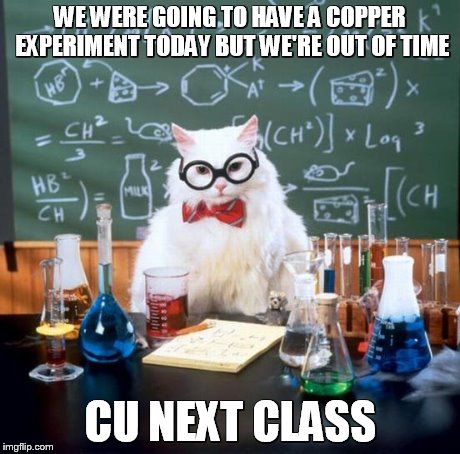 Chemistry Cat | WE WERE GOING TO HAVE A COPPER EXPERIMENT TODAY BUT WE'RE OUT OF TIME CU NEXT CLASS | image tagged in memes,chemistry cat | made w/ Imgflip meme maker