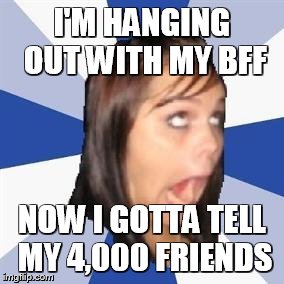 I'M HANGING OUT WITH MY BFF NOW I GOTTA TELL MY 4,000 FRIENDS | image tagged in annoying facebook girl,annoying | made w/ Imgflip meme maker