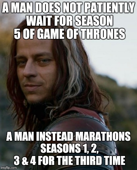 game of thrones | A MAN DOES NOT PATIENTLY WAIT FOR SEASON 5 OF GAME OF THRONES A MAN INSTEAD MARATHONS SEASONS 1, 2, 3 & 4 FOR THE THIRD TIME | image tagged in game of thrones | made w/ Imgflip meme maker